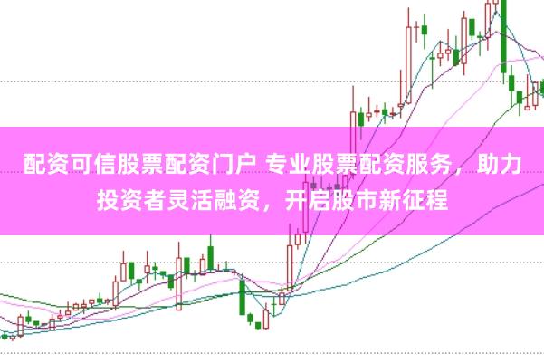 配资可信股票配资门户 专业股票配资服务，助力投资者灵活融资，开启股市新征程