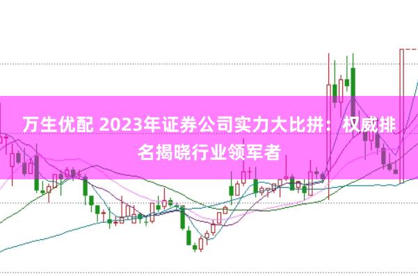 万生优配 2023年证券公司实力大比拼：权威排名揭晓行业领军者