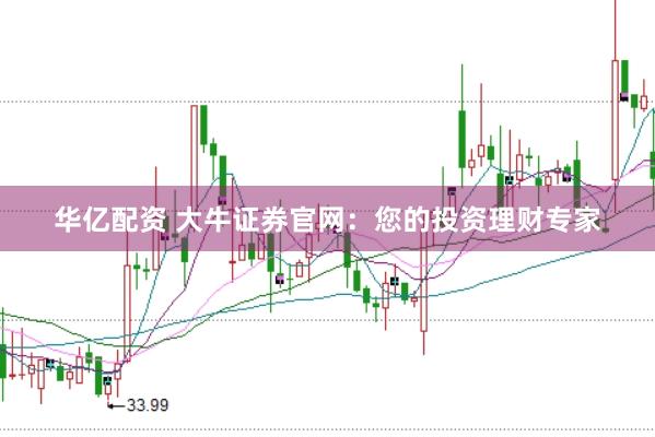 华亿配资 大牛证券官网：您的投资理财专家