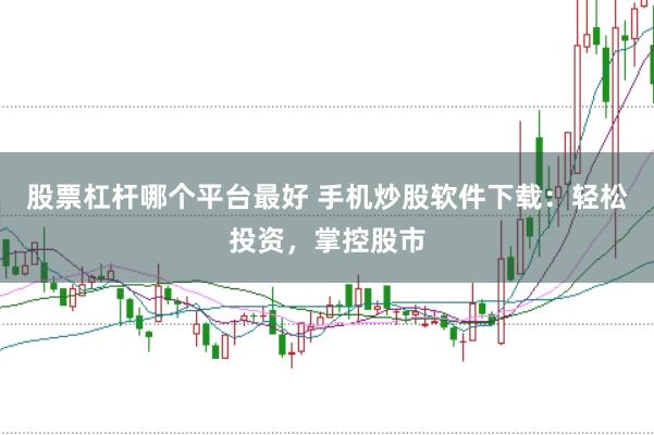 股票杠杆哪个平台最好 手机炒股软件下载：轻松投资，掌控股市