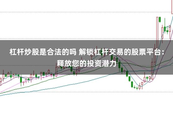 杠杆炒股是合法的吗 解锁杠杆交易的股票平台：释放您的投资潜力