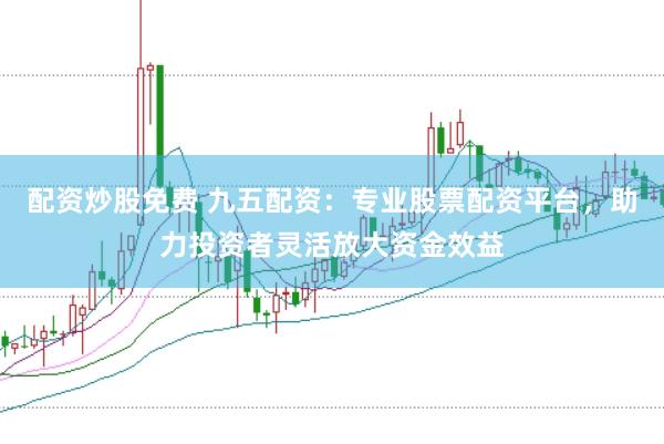 配资炒股免费 九五配资：专业股票配资平台，助力投资者灵活放大资金效益