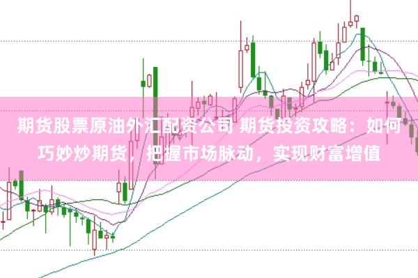 期货股票原油外汇配资公司 期货投资攻略：如何巧妙炒期货，把握市场脉动，实现财富增值