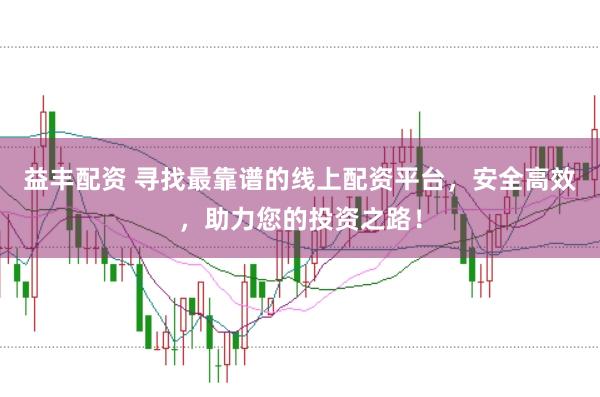 益丰配资 寻找最靠谱的线上配资平台，安全高效，助力您的投资之路！