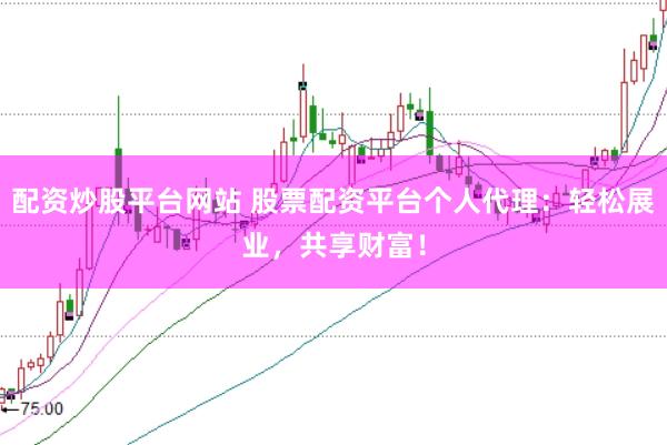 配资炒股平台网站 股票配资平台个人代理：轻松展业，共享财富！