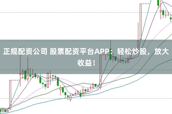 正规配资公司 股票配资平台APP：轻松炒股，放大收益！
