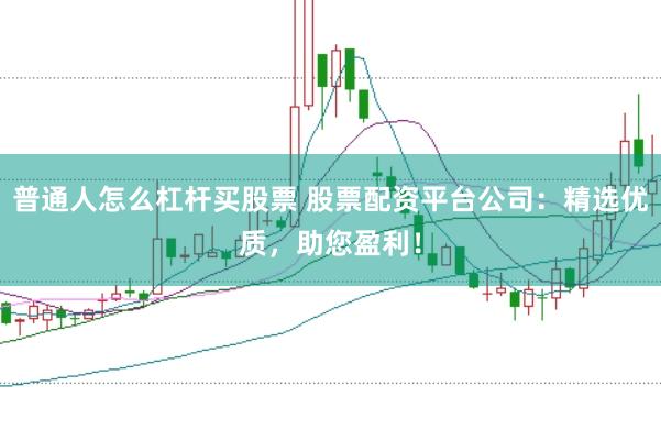 普通人怎么杠杆买股票 股票配资平台公司：精选优质，助您盈利！