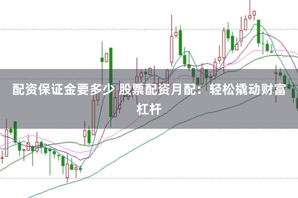 配资保证金要多少 股票配资月配：轻松撬动财富杠杆