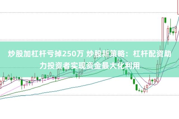炒股加杠杆亏掉250万 炒股新策略：杠杆配资助力投资者实现资金最大化利用