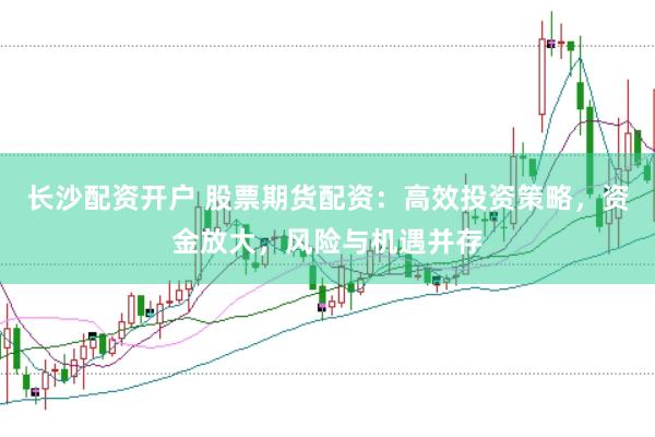 长沙配资开户 股票期货配资：高效投资策略，资金放大，风险与机遇并存