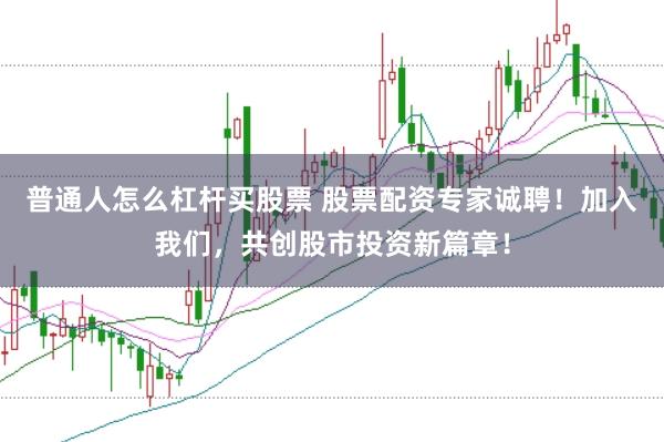 普通人怎么杠杆买股票 股票配资专家诚聘！加入我们，共创股市投资新篇章！