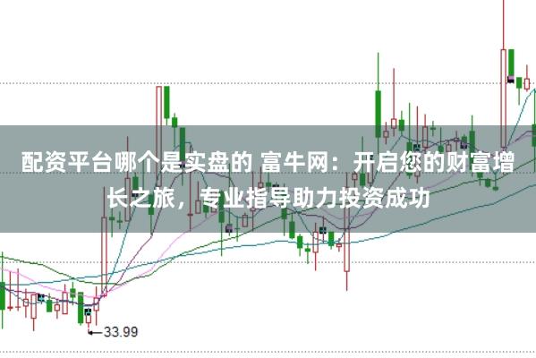 配资平台哪个是实盘的 富牛网：开启您的财富增长之旅，专业指导助力投资成功