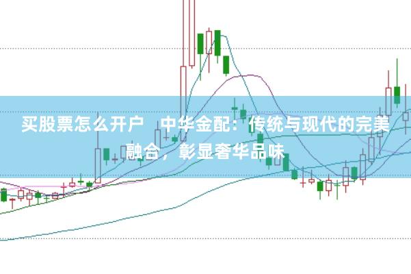 买股票怎么开户   中华金配：传统与现代的完美融合，彰显奢华品味