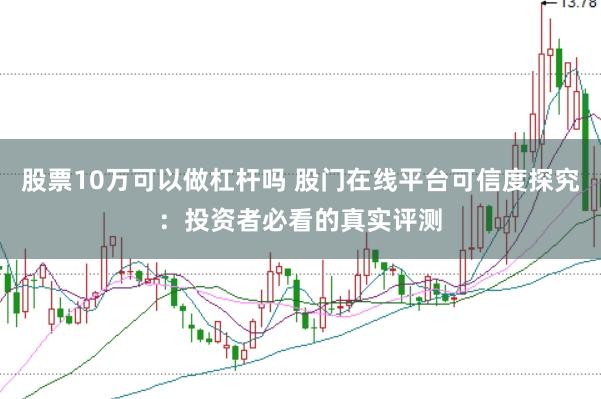 股票10万可以做杠杆吗 股门在线平台可信度探究：投资者必看的真实评测
