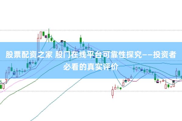 股票配资之家 股门在线平台可靠性探究——投资者必看的真实评价