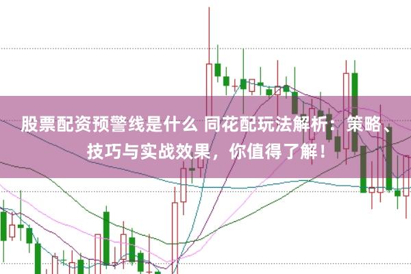 股票配资预警线是什么 同花配玩法解析：策略、技巧与实战效果，你值得了解！