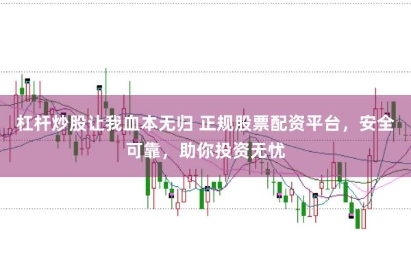 杠杆炒股让我血本无归 正规股票配资平台，安全可靠，助你投资无忧