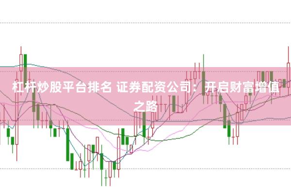 杠杆炒股平台排名 证券配资公司：开启财富增值之路