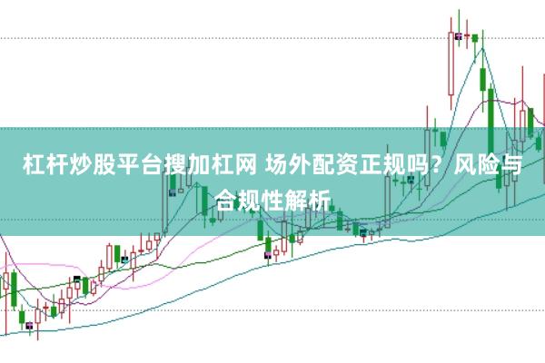 杠杆炒股平台搜加杠网 场外配资正规吗？风险与合规性解析