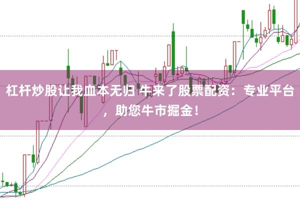 杠杆炒股让我血本无归 牛来了股票配资：专业平台，助您牛市掘金！