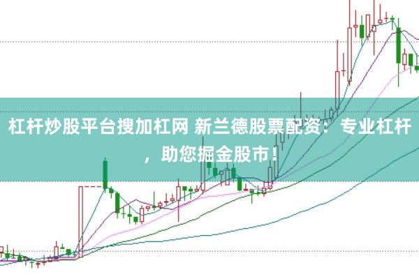 杠杆炒股平台搜加杠网 新兰德股票配资：专业杠杆，助您掘金股市！