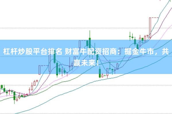 杠杆炒股平台排名 财富牛配资招商：掘金牛市，共赢未来！