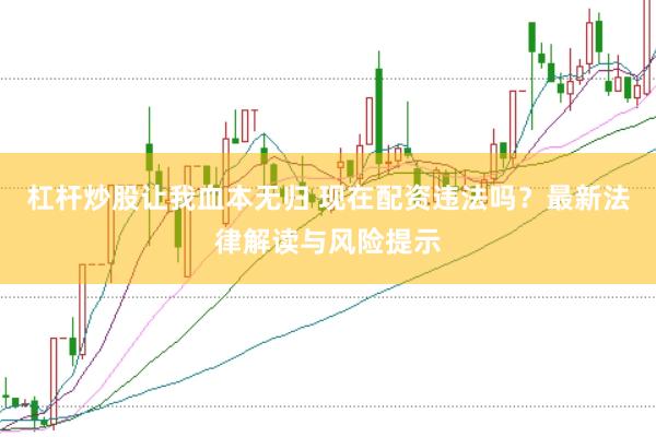 杠杆炒股让我血本无归 现在配资违法吗？最新法律解读与风险提示