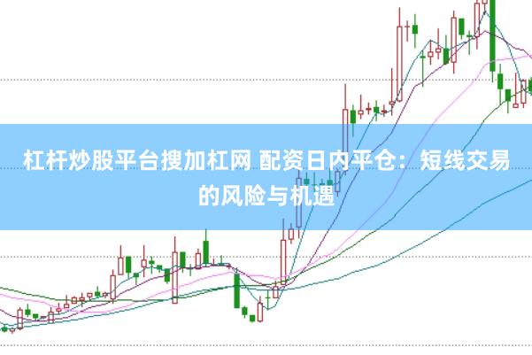杠杆炒股平台搜加杠网 配资日内平仓：短线交易的风险与机遇