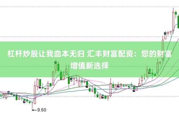 杠杆炒股让我血本无归 汇丰财富配资：您的财富增值新选择