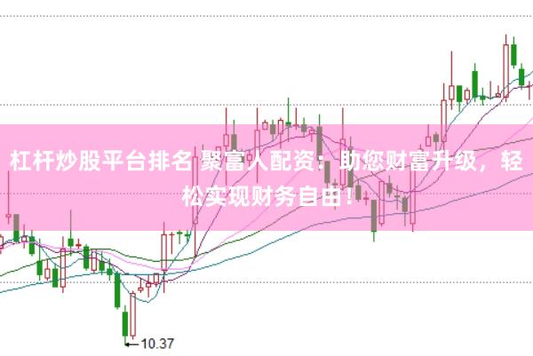 杠杆炒股平台排名 聚富人配资：助您财富升级，轻松实现财务自由！