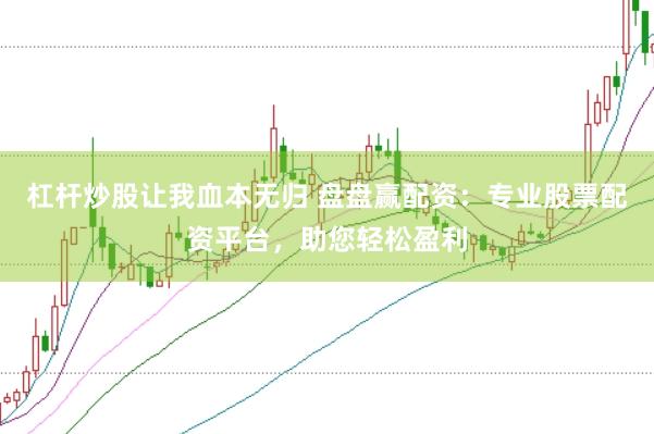 杠杆炒股让我血本无归 盘盘赢配资：专业股票配资平台，助您轻松盈利