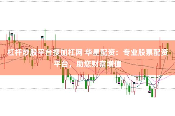 杠杆炒股平台搜加杠网 华星配资：专业股票配资平台，助您财富增值