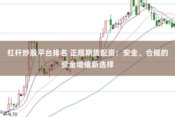 杠杆炒股平台排名 正规期货配资：安全、合规的资金增值新选择