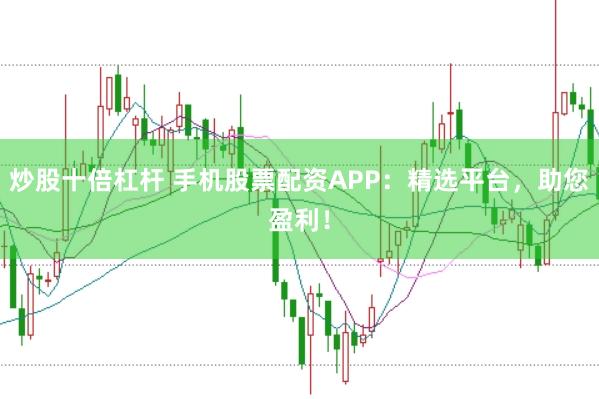 炒股十倍杠杆 手机股票配资APP：精选平台，助您盈利！