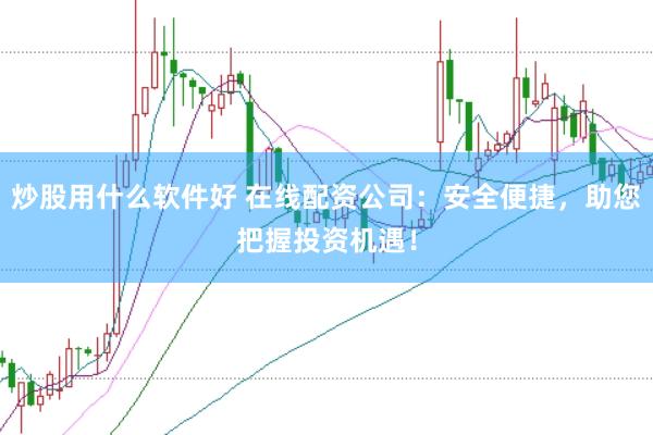 炒股用什么软件好 在线配资公司：安全便捷，助您把握投资机遇！