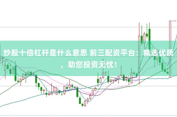 炒股十倍杠杆是什么意思 前三配资平台：精选优质，助您投资无忧！