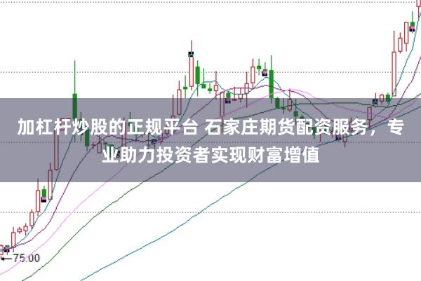 加杠杆炒股的正规平台 石家庄期货配资服务，专业助力投资者实现财富增值