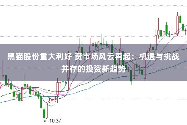 黑猫股份重大利好 资市场风云再起：机遇与挑战并存的投资新趋势