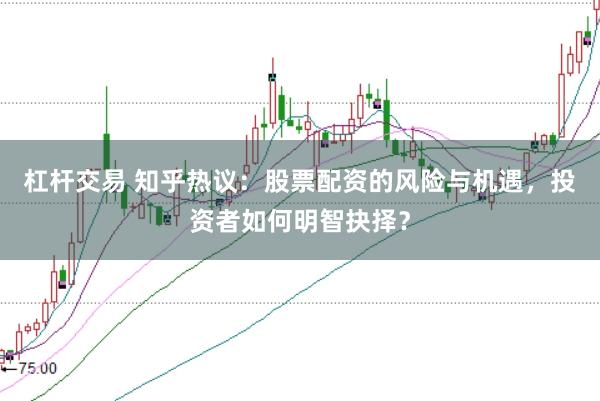 杠杆交易 知乎热议：股票配资的风险与机遇，投资者如何明智抉择？