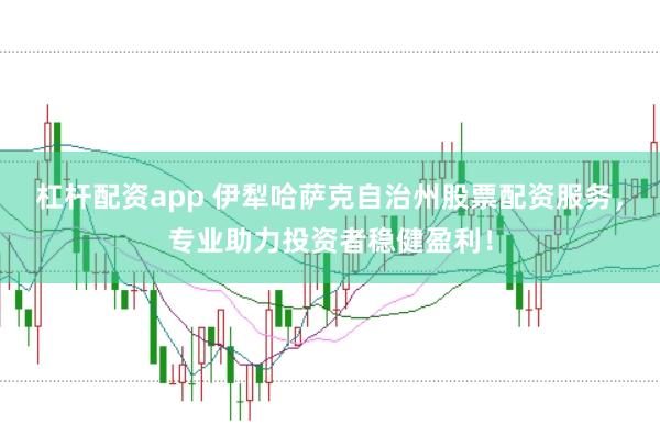 杠杆配资app 伊犁哈萨克自治州股票配资服务，专业助力投资者稳健盈利！