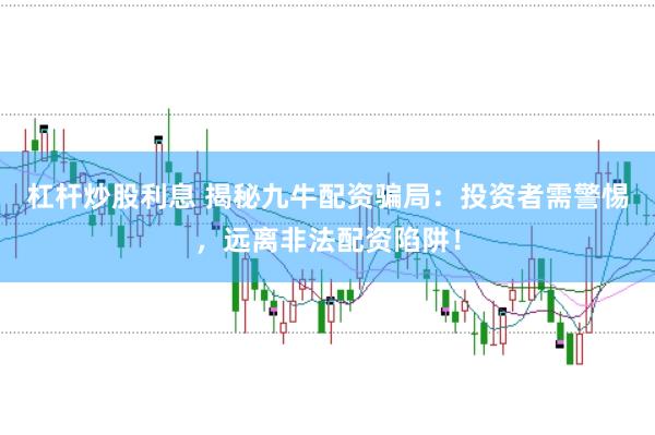 杠杆炒股利息 揭秘九牛配资骗局：投资者需警惕，远离非法配资陷阱！