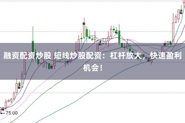 融资配资炒股 短线炒股配资：杠杆放大，快速盈利机会！