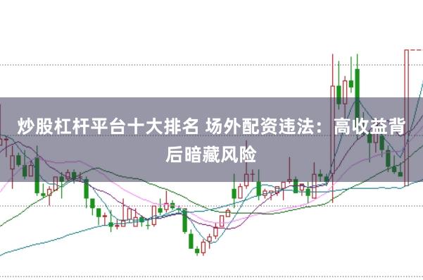 炒股杠杆平台十大排名 场外配资违法：高收益背后暗藏风险