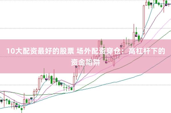 10大配资最好的股票 场外配资穿仓：高杠杆下的资金陷阱