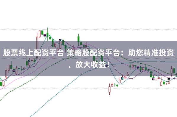 股票线上配资平台 策略股配资平台：助您精准投资，放大收益！