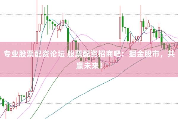 专业股票配资论坛 股票配资招商吧：掘金股市，共赢未来！