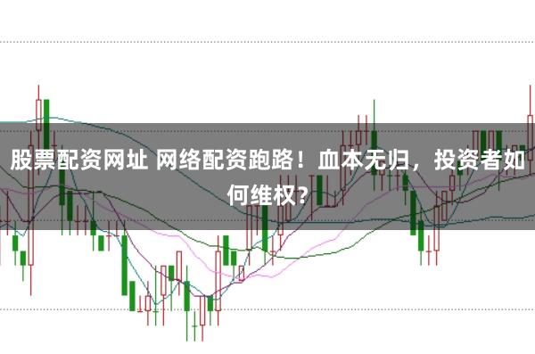 股票配资网址 网络配资跑路！血本无归，投资者如何维权？