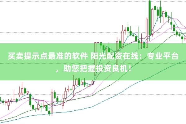买卖提示点最准的软件 阳光配资在线：专业平台，助您把握投资良机！