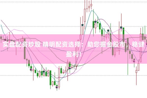 实盘配资炒股 精明配资选择：助您掘金股市，稳健盈利！