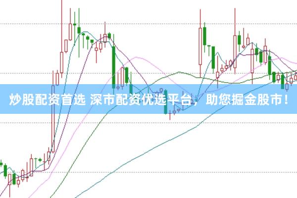 炒股配资首选 深市配资优选平台，助您掘金股市！